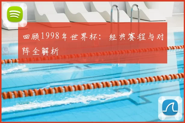 回顾1998年世界杯：经典赛程与对阵全解析