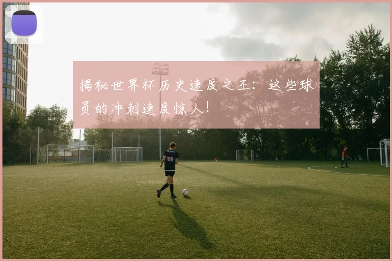 揭秘世界杯历史速度之王:这些球员的冲刺速度惊人!