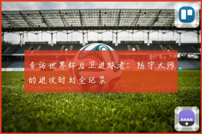 专访世界杯后卫进球者:防守大师的进攻时刻全记录