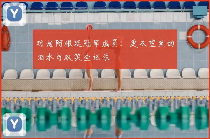 对话阿根廷冠军成员：更衣室里的泪水与欢笑全记录