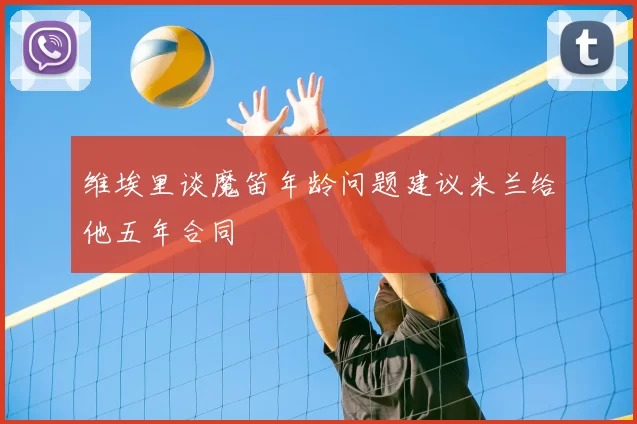 维埃里谈魔笛年龄问题建议米兰给他五年合同