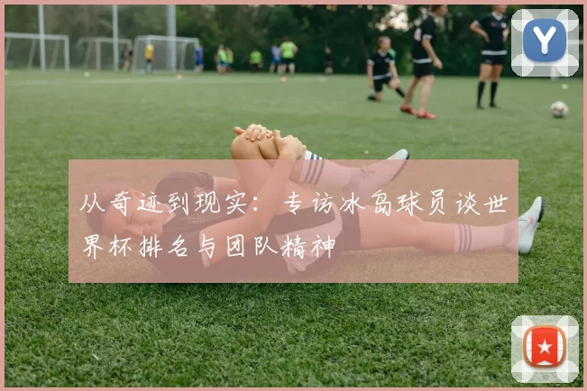 从奇迹到现实：专访冰岛球员谈世界杯排名与团队精神