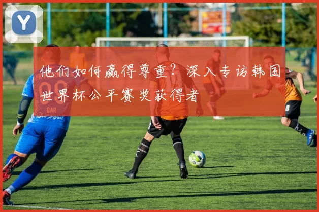 他们如何赢得尊重？深入专访韩国世界杯公平赛奖获得者