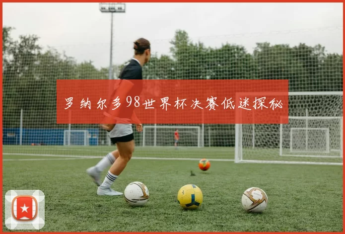 罗纳尔多98世界杯决赛低迷探秘