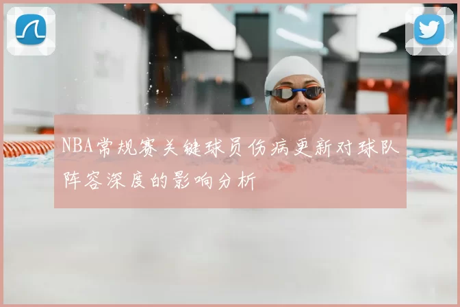 NBA常规赛关键球员伤病更新对球队阵容深度的影响分析