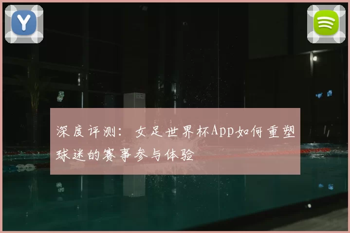 深度评测:女足世界杯App如何重塑球迷的赛事参与体验