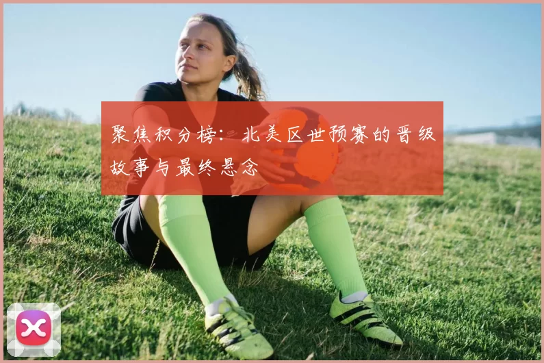 聚焦积分榜:北美区世预赛的晋级故事与最终悬念