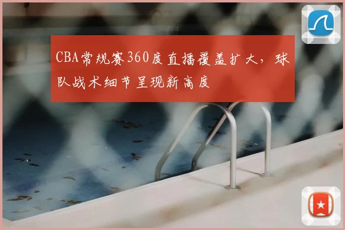 CBA常规赛360度直播覆盖扩大，球队战术细节呈现新高度