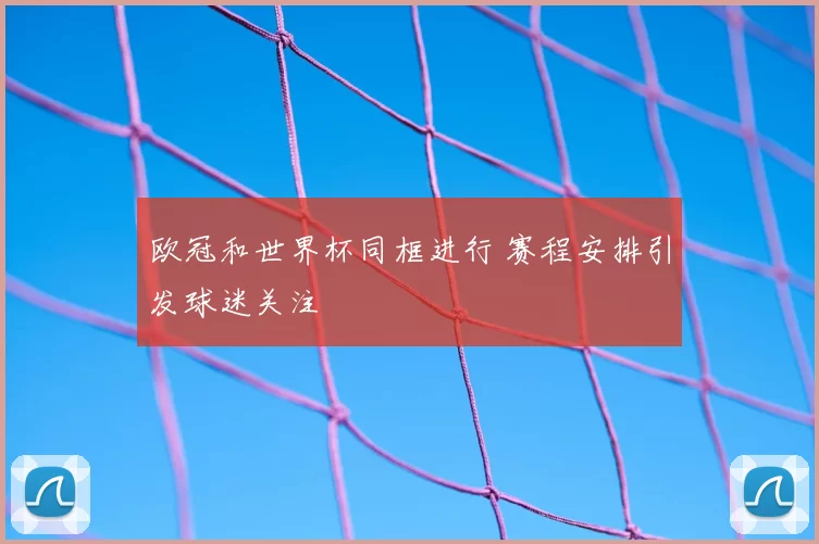 欧冠和世界杯同框进行 赛程安排引发球迷关注