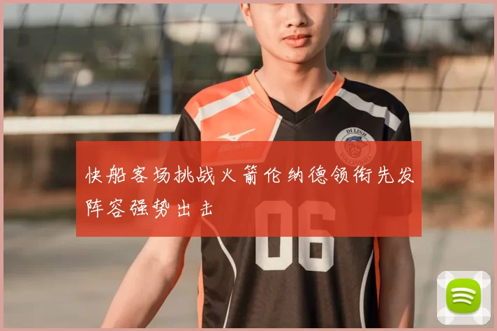 快船客场挑战火箭伦纳德领衔先发阵容强势出击