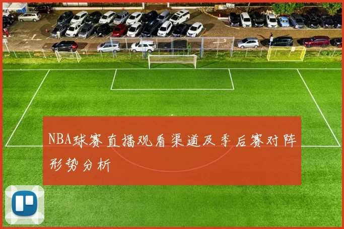 NBA球赛直播观看渠道及季后赛对阵形势分析