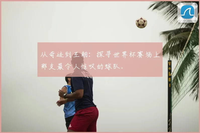 从奇迹到王朝：探寻世界杯赛场上那支最令人惊叹的球队。