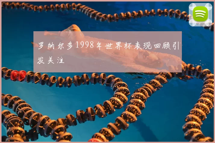 罗纳尔多1998年世界杯表现回顾引发关注