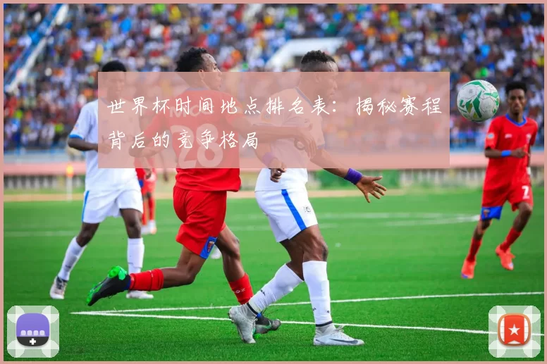 世界杯时间地点排名表：揭秘赛程背后的竞争格局
