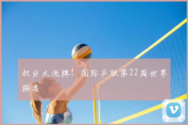 积分大洗牌!国际乒联第22周世界排名