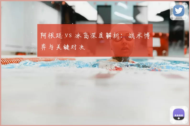 阿根廷 vs 冰岛深度解析:战术博弈与关键对决