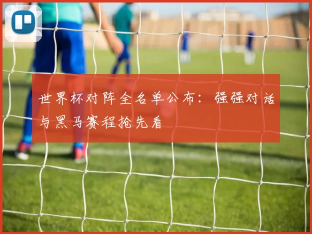 世界杯对阵全名单公布：强强对话与黑马赛程抢先看