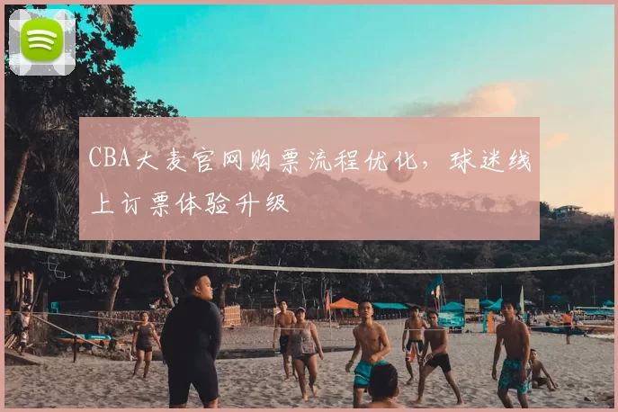 CBA大麦官网购票流程优化，球迷线上订票体验升级