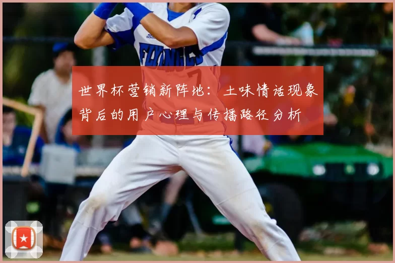 世界杯营销新阵地：土味情话现象背后的用户心理与传播路径分析