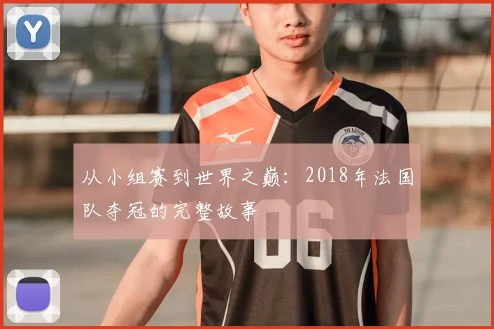 从小组赛到世界之巅：2018年法国队夺冠的完整故事