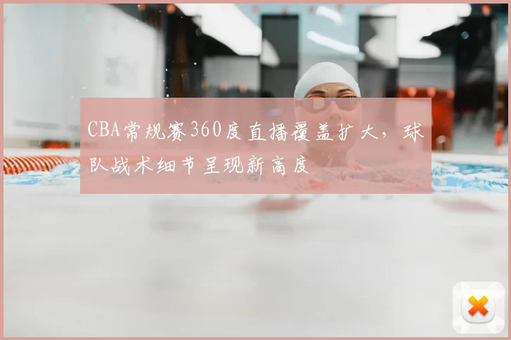 CBA常规赛360度直播覆盖扩大，球队战术细节呈现新高度