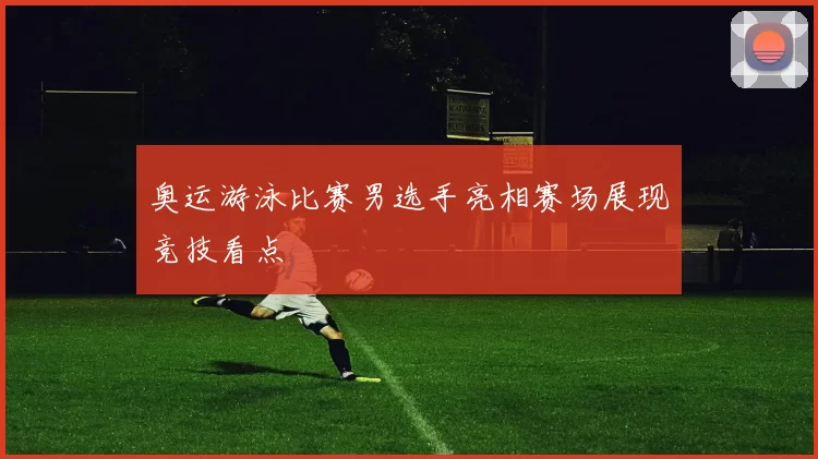 奥运游泳比赛男选手亮相赛场展现竞技看点