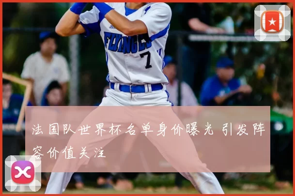 法国队世界杯名单身价曝光 引发阵容价值关注