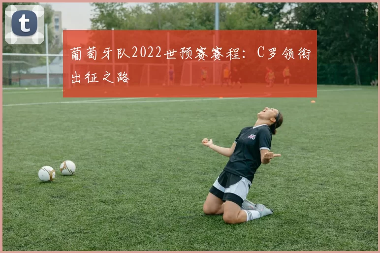 葡萄牙队2022世预赛赛程：C罗领衔出征之路