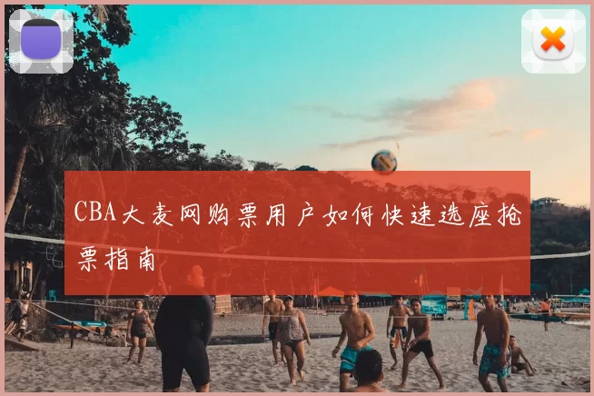 CBA大麦网购票用户如何快速选座抢票指南