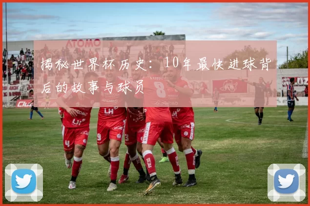 揭秘世界杯历史：10年最快进球背后的故事与球员