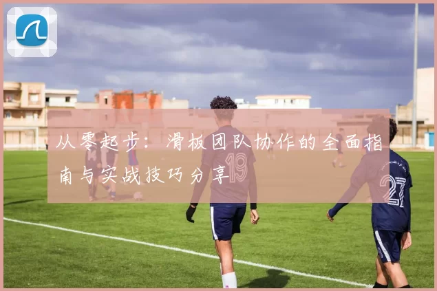 从零起步：滑板团队协作的全面指南与实战技巧分享