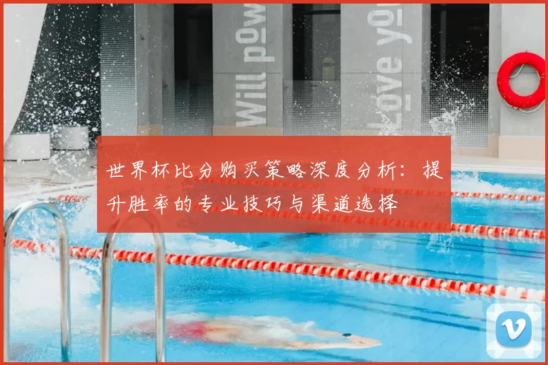 世界杯比分购买策略深度分析：提升胜率的专业技巧与渠道选择